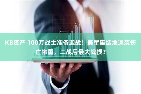 KB资产 100万战士准备迎战！美军集结地遭袭伤亡惨重，二战后最大战损？