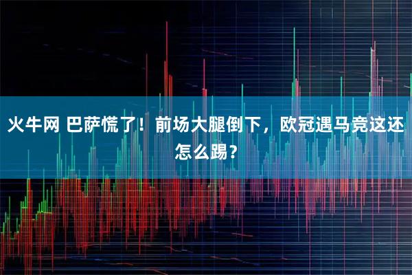 火牛网 巴萨慌了！前场大腿倒下，欧冠遇马竞这还怎么踢？