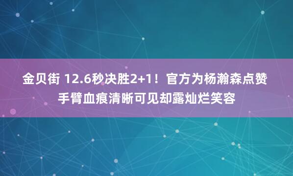 金贝街 12.6秒决胜2+1！官方为杨瀚森点赞 手臂血痕清晰可见却露灿烂笑容