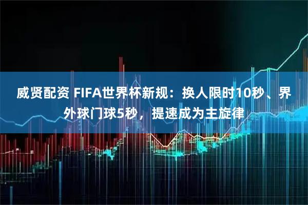 威贤配资 FIFA世界杯新规：换人限时10秒、界外球门球5秒，提速成为主旋律