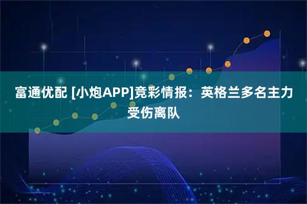 富通优配 [小炮APP]竞彩情报：英格兰多名主力受伤离队