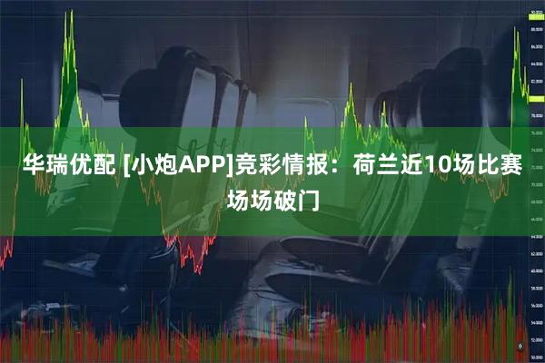 华瑞优配 [小炮APP]竞彩情报：荷兰近10场比赛场场破门