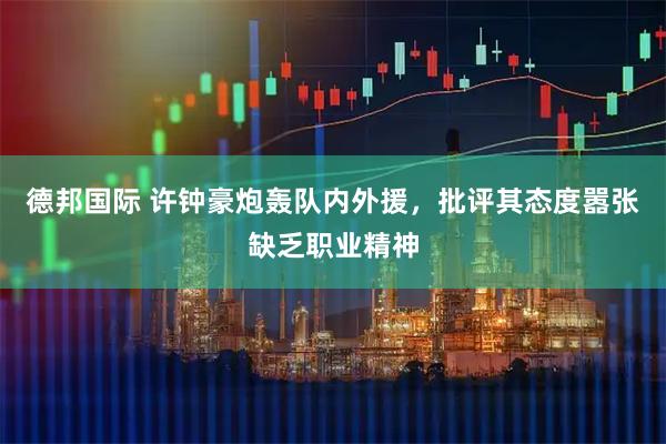 德邦国际 许钟豪炮轰队内外援，批评其态度嚣张缺乏职业精神