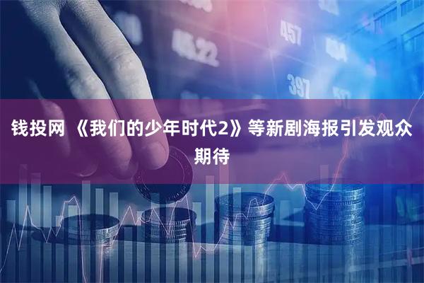 钱投网 《我们的少年时代2》等新剧海报引发观众期待