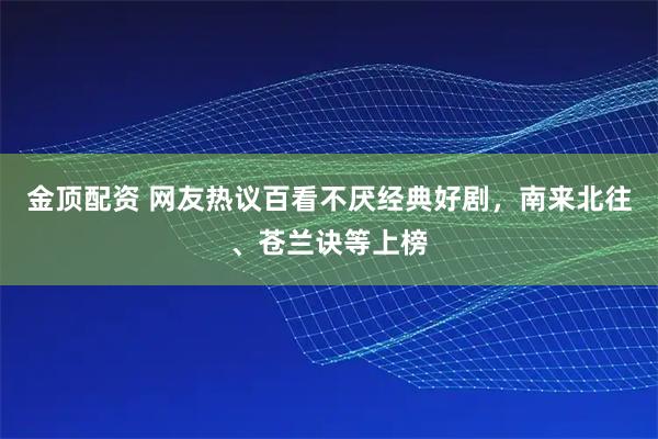 金顶配资 网友热议百看不厌经典好剧，南来北往、苍兰诀等上榜