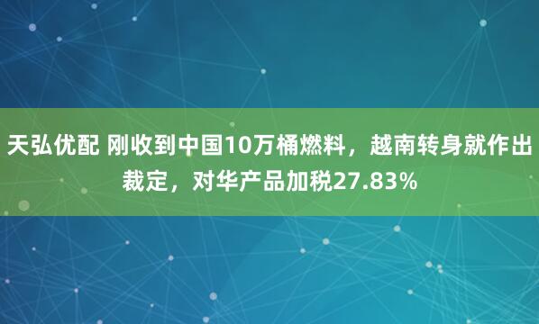 天弘优配 刚收到中国10万桶燃料，越南转身就作出裁定，对华产品加税27.83%