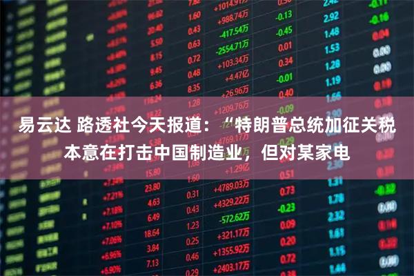 易云达 路透社今天报道：“特朗普总统加征关税本意在打击中国制造业，但对某家电