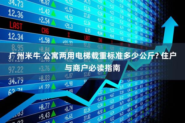 广州米牛 公寓两用电梯载重标准多少公斤? 住户与商户必读指南