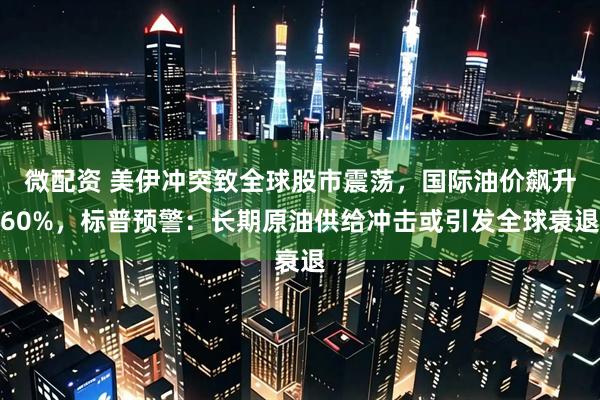 微配资 美伊冲突致全球股市震荡，国际油价飙升60%，标普预警：长期原油供给冲击或引发全球衰退