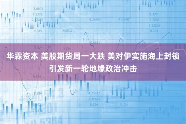 华霖资本 美股期货周一大跌 美对伊实施海上封锁引发新一轮地缘政治冲击